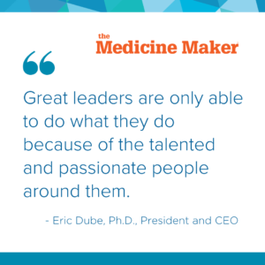 "Great leaders are only able to do what they do because of the talented and passionate people around them." Eric Dube, Ph.D., President and CEO
